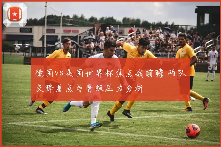 德国vs美国世界杯焦点战前瞻 两队交锋看点与晋级压力分析