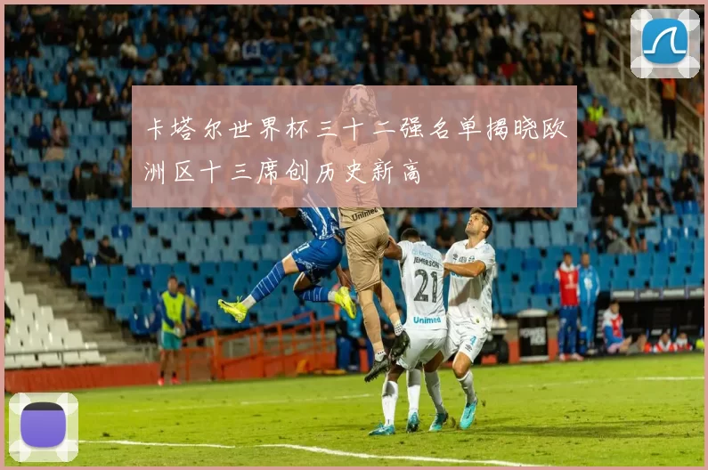 卡塔尔世界杯三十二强名单揭晓欧洲区十三席创历史新高