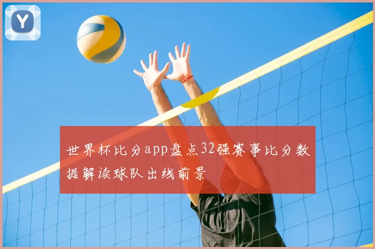 世界杯比分app盘点32强赛事比分数据解读球队出线前景