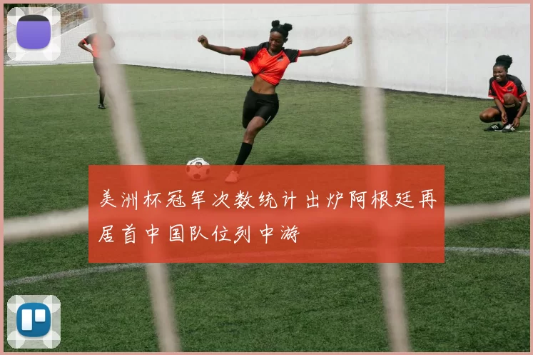 美洲杯冠军次数统计出炉阿根廷再居首中国队位列中游