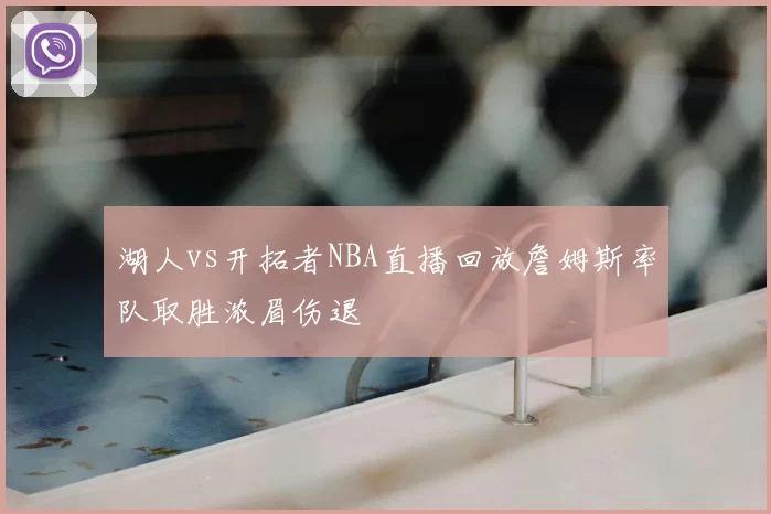 湖人vs开拓者NBA直播回放詹姆斯率队取胜浓眉伤退