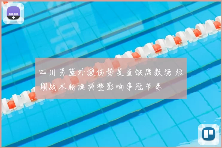 四川男篮外援伤势复查缺席数场 短期战术轮换调整影响争冠节奏