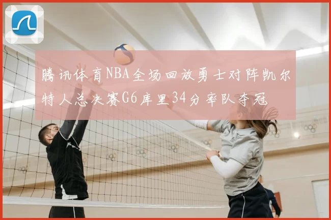 腾讯体育NBA全场回放勇士对阵凯尔特人总决赛G6库里34分率队夺冠