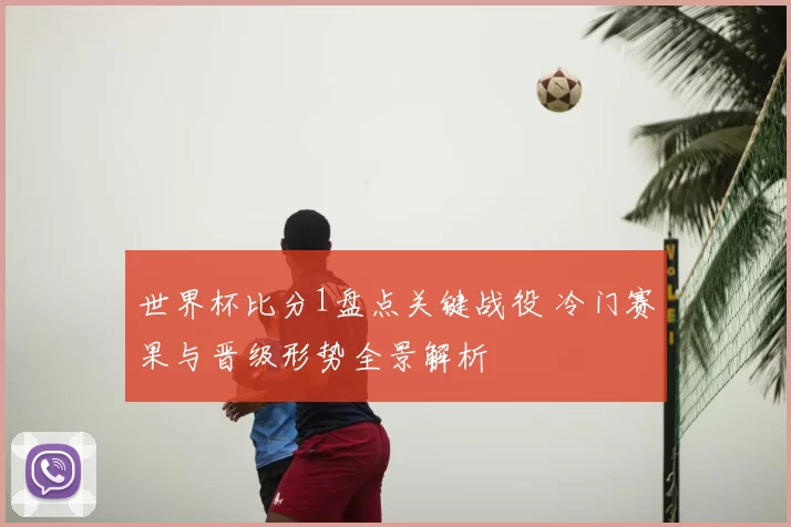 世界杯比分1盘点关键战役 冷门赛果与晋级形势全景解析