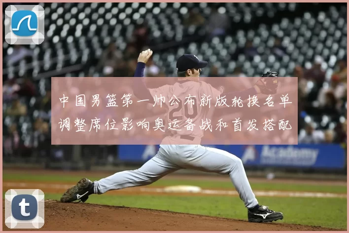 中国男篮第一帅公布新版轮换名单调整席位影响奥运备战和首发搭配