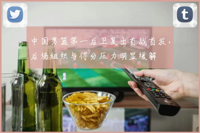 中国男篮第一后卫复出首战首发，后场组织与得分压力明显缓解