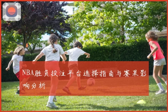 NBA胜负投注平台选择指南与赛果影响分析