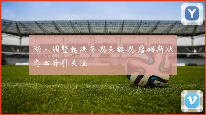 湖人调整轮换备战关键战 詹姆斯状态回升引关注