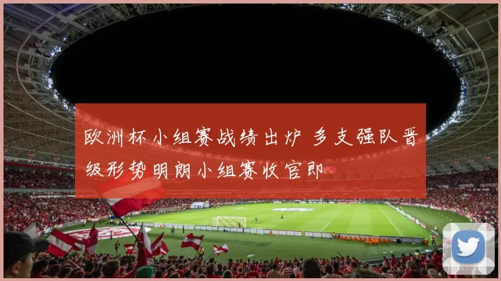 欧洲杯小组赛战绩出炉 多支强队晋级形势明朗小组赛收官即