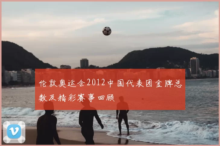 伦敦奥运会2012中国代表团金牌总数及精彩赛事回顾