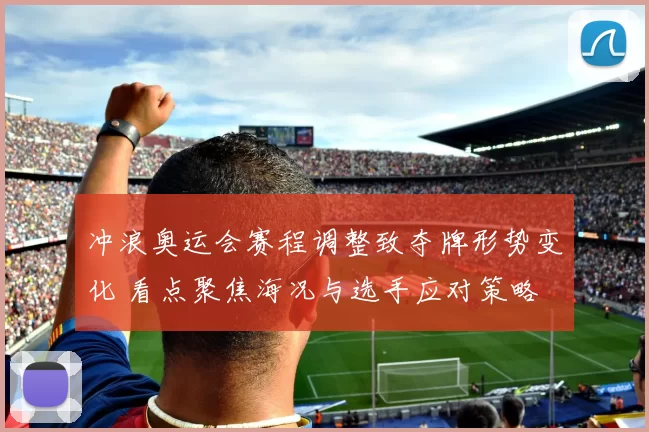 冲浪奥运会赛程调整致夺牌形势变化 看点聚焦海况与选手应对策略