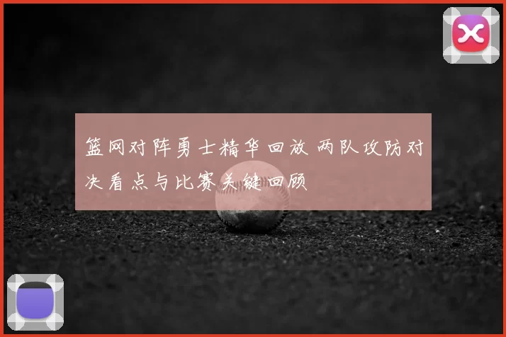 篮网对阵勇士精华回放 两队攻防对决看点与比赛关键回顾
