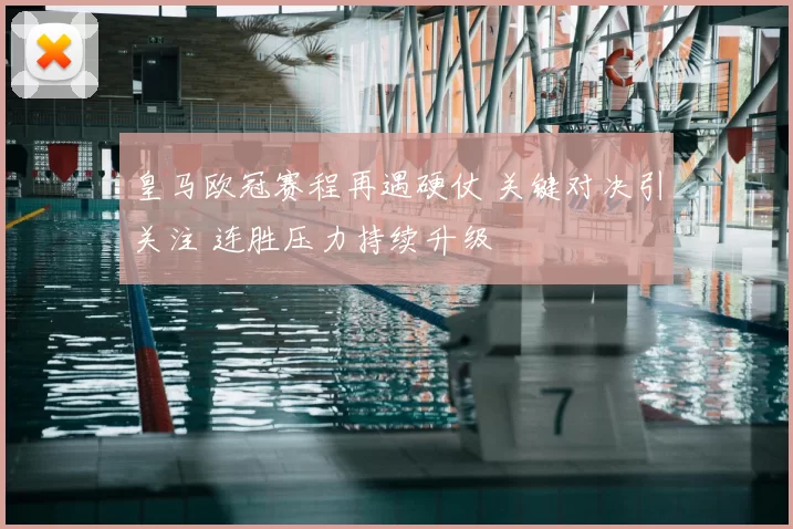 皇马欧冠赛程再遇硬仗 关键对决引关注 连胜压力持续升级