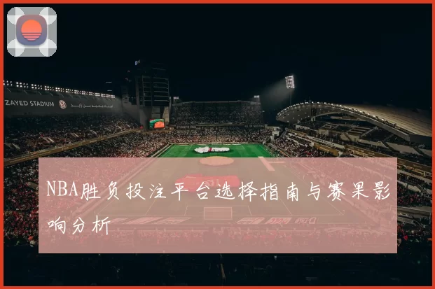 NBA胜负投注平台选择指南与赛果影响分析