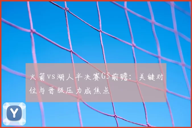 火箭vs湖人半决赛G5前瞻：关键对位与晋级压力成焦点